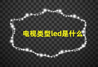 电视类型led是什么意思 屏幕类型led是什么意思